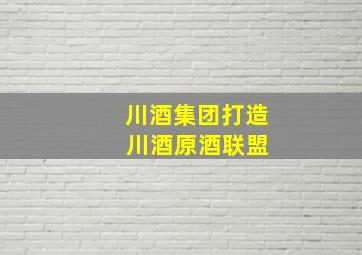 川酒集团打造 川酒原酒联盟